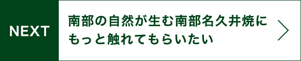 NEXT 南部の自然が生む名久井焼にもっと触れてもらいたい