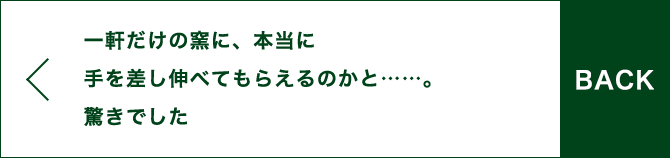 BACK 一軒だけの窯に、本当に手を差し伸べてもらえるのかと……。驚きでした