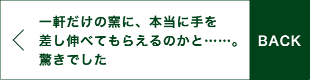 BACK 一軒だけの窯に、本当に手を差し伸べてもらえるのかと……。驚きでした